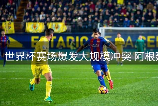 世界杯赛场爆发大规模冲突 阿根廷球员失控掐喉遭红牌驱逐