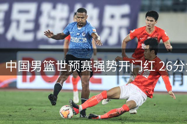 中国男篮世预赛强势开门红 26分大胜卡塔尔