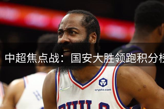 中超焦点战：国安大胜领跑积分榜，上海德比悬念丛生