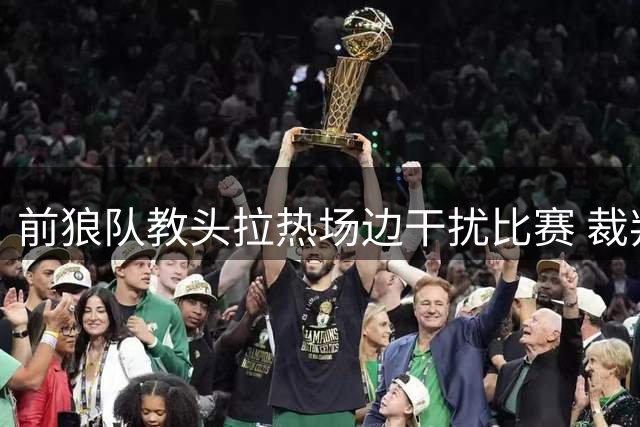 前狼队教头拉热场边干扰比赛 裁判果断出示红牌驱逐