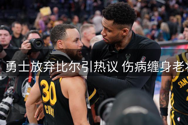勇士放弃比尔引热议 伤病缠身老将是否值得冒险？