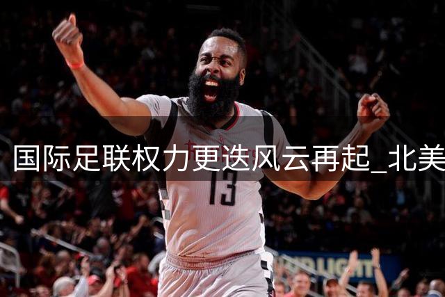 国际足联权力更迭风云再起 北美足协主席将挑战现掌门人