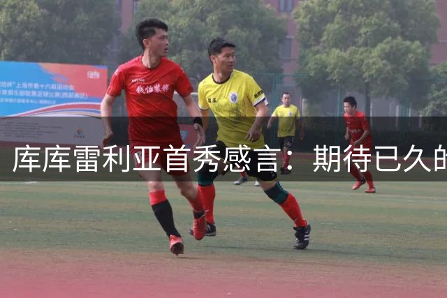 库库雷利亚首秀感言：期待已久的皇马处子战
