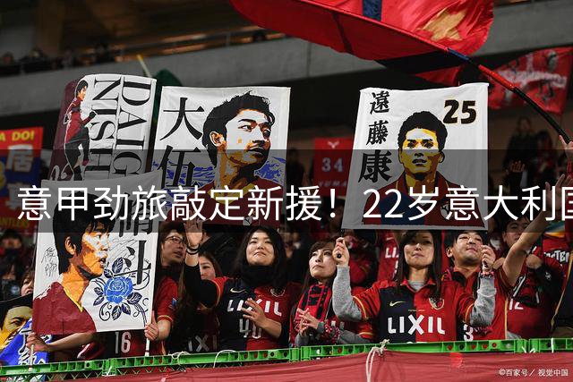 意甲劲旅敲定新援！22岁意大利国脚将登陆那不勒斯