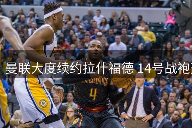曼联大度续约拉什福德 14号战袍开启救赎之路