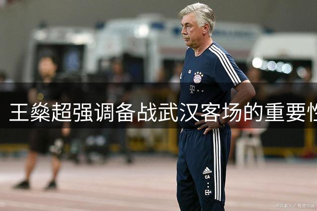 王燊超强调备战武汉客场的重要性