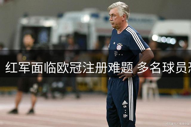 红军面临欧冠注册难题 多名球员恐被迫离队