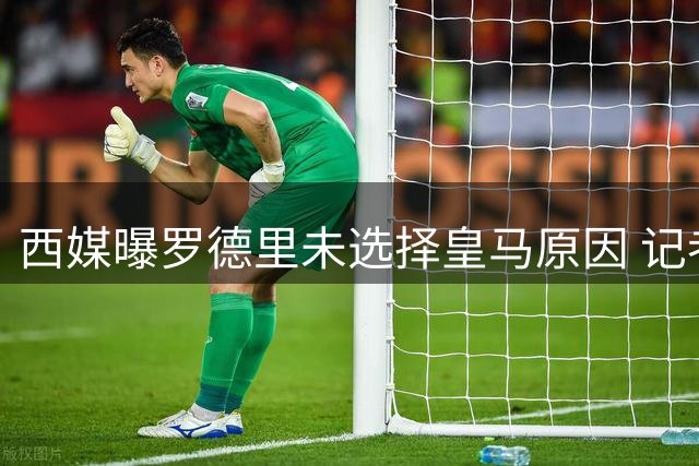 西媒曝罗德里未选择皇马原因 记者称其缺乏挑战勇气