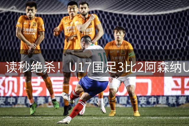 读秒绝杀！U17国足3比2阿森纳U17：赵松源连过3人破门+梅开二度