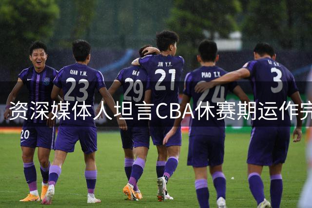资深媒体人坦言CBA休赛期运作完成 但突破性进展难现