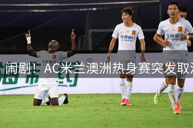 闹剧！AC米兰澳洲热身赛突发取消 莱奥转会谈崩内幕曝光