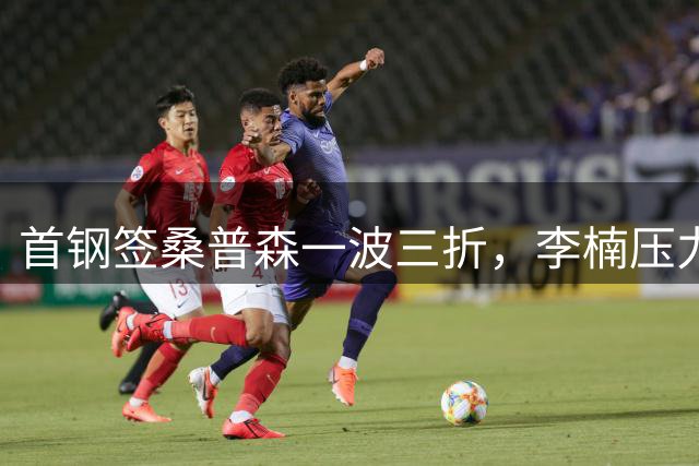 首钢签桑普森一波三折，李楠压力直接拉满，再不夺冠拿啥当理由？