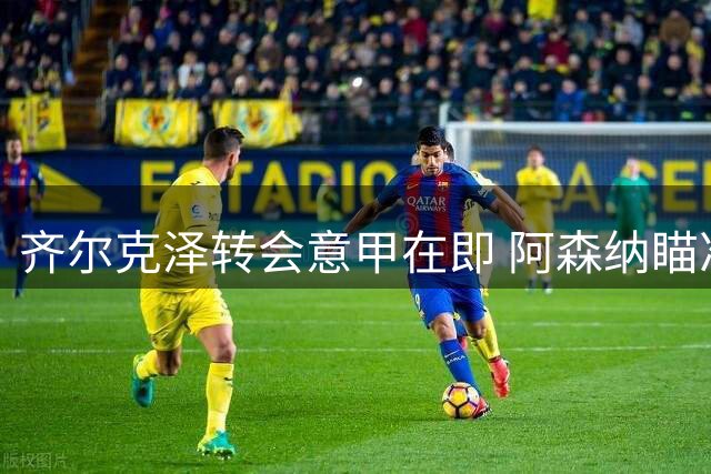 齐尔克泽转会意甲在即 阿森纳瞄准曼联两小将