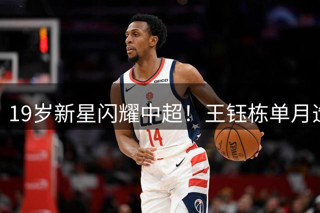 19岁新星闪耀中超！王钰栋单月造4球蝉联最佳青年球员
